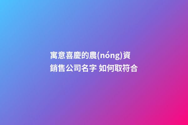 寓意喜慶的農(nóng)資銷售公司名字 如何取符合-第1張-公司起名-玄機(jī)派